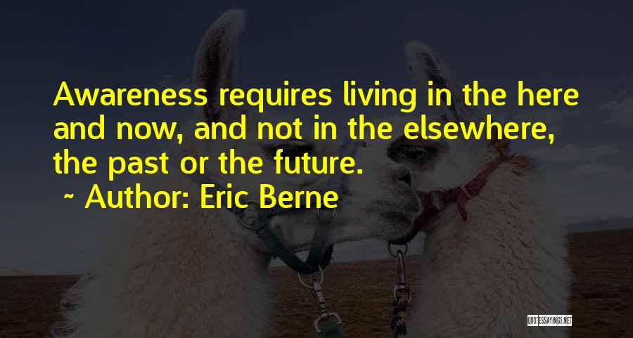 Eric Berne Quotes: Awareness Requires Living In The Here And Now, And Not In The Elsewhere, The Past Or The Future.