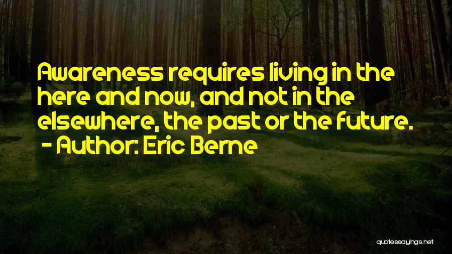 Eric Berne Quotes: Awareness Requires Living In The Here And Now, And Not In The Elsewhere, The Past Or The Future.