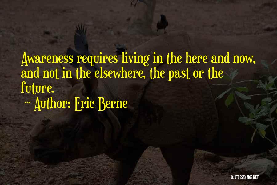 Eric Berne Quotes: Awareness Requires Living In The Here And Now, And Not In The Elsewhere, The Past Or The Future.