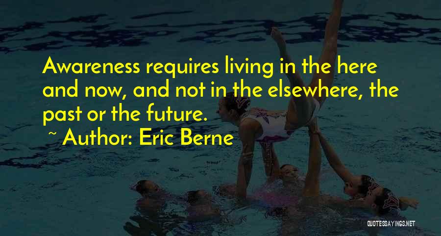 Eric Berne Quotes: Awareness Requires Living In The Here And Now, And Not In The Elsewhere, The Past Or The Future.