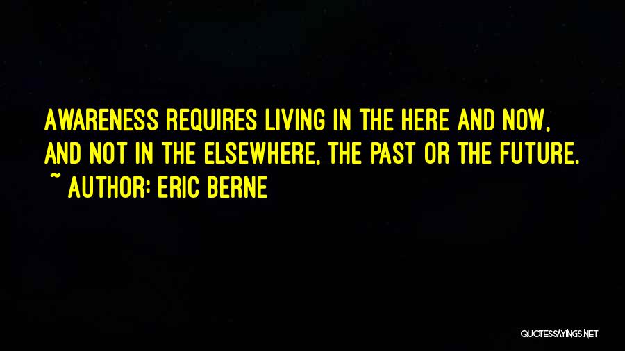 Eric Berne Quotes: Awareness Requires Living In The Here And Now, And Not In The Elsewhere, The Past Or The Future.
