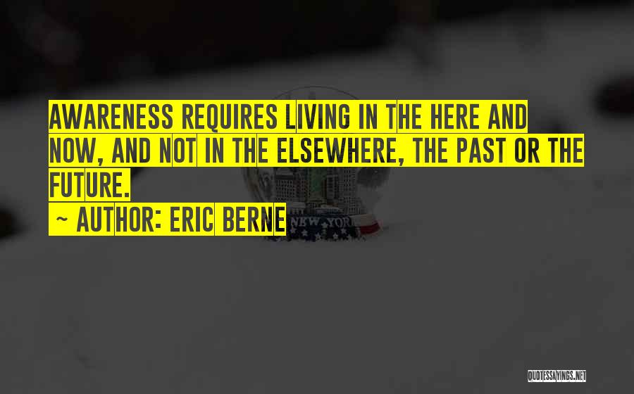 Eric Berne Quotes: Awareness Requires Living In The Here And Now, And Not In The Elsewhere, The Past Or The Future.