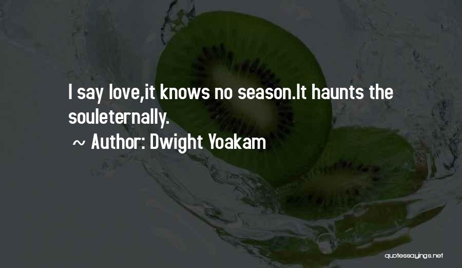 Dwight Yoakam Quotes: I Say Love,it Knows No Season.it Haunts The Souleternally.