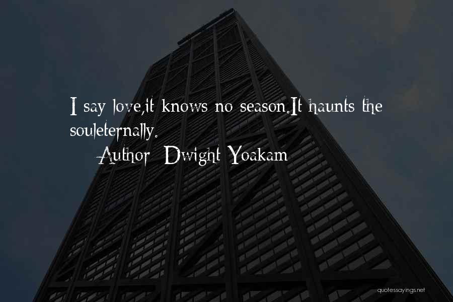 Dwight Yoakam Quotes: I Say Love,it Knows No Season.it Haunts The Souleternally.
