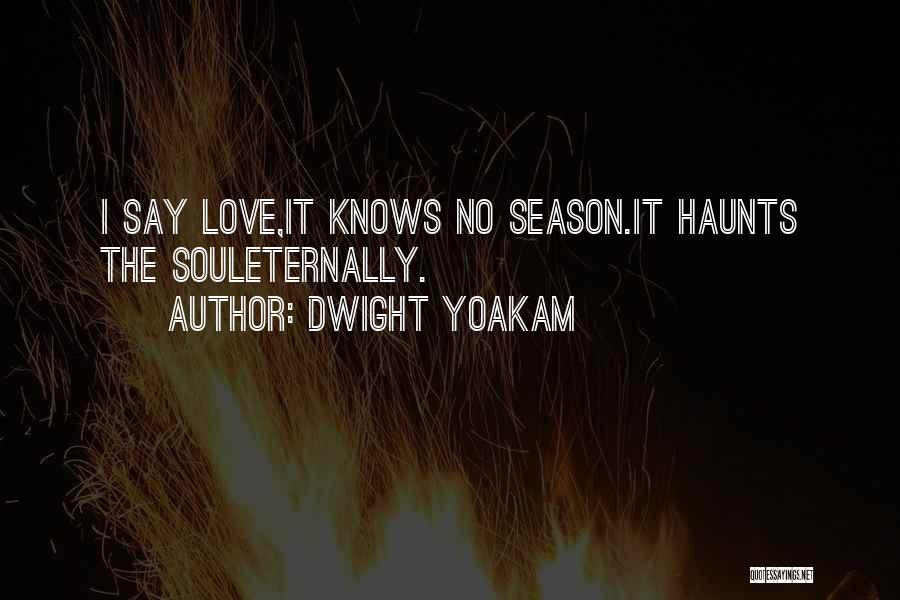 Dwight Yoakam Quotes: I Say Love,it Knows No Season.it Haunts The Souleternally.