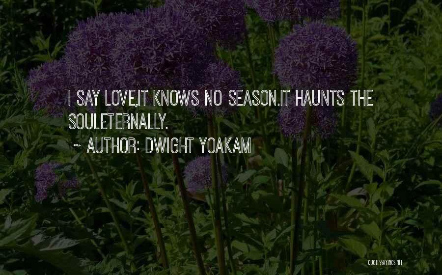 Dwight Yoakam Quotes: I Say Love,it Knows No Season.it Haunts The Souleternally.