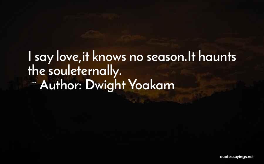 Dwight Yoakam Quotes: I Say Love,it Knows No Season.it Haunts The Souleternally.