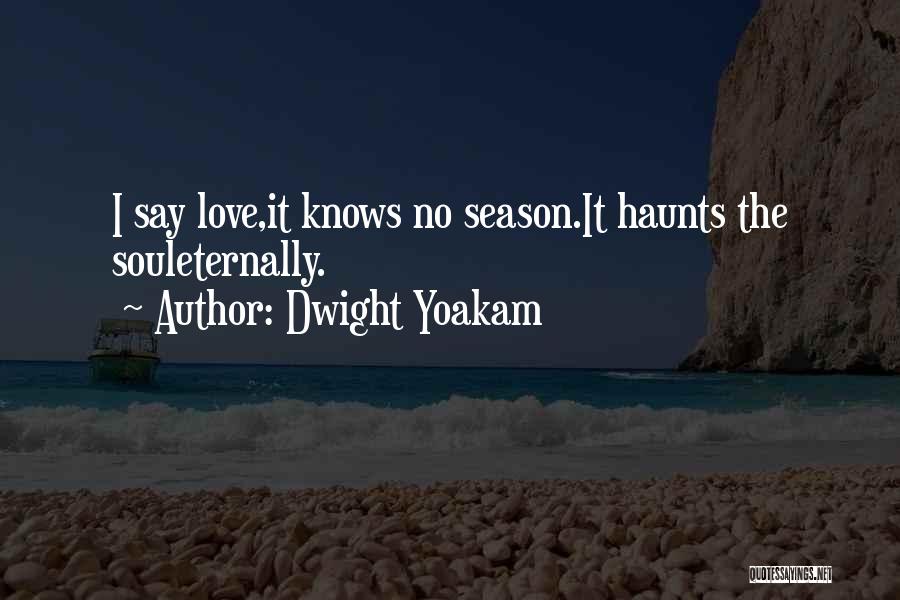 Dwight Yoakam Quotes: I Say Love,it Knows No Season.it Haunts The Souleternally.