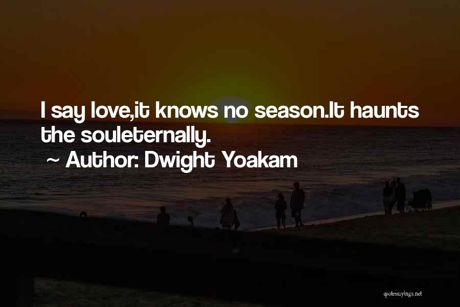 Dwight Yoakam Quotes: I Say Love,it Knows No Season.it Haunts The Souleternally.