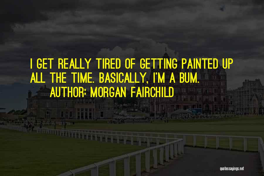 Morgan Fairchild Quotes: I Get Really Tired Of Getting Painted Up All The Time. Basically, I'm A Bum.