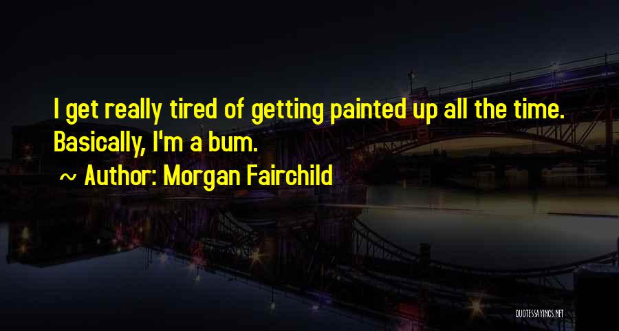 Morgan Fairchild Quotes: I Get Really Tired Of Getting Painted Up All The Time. Basically, I'm A Bum.