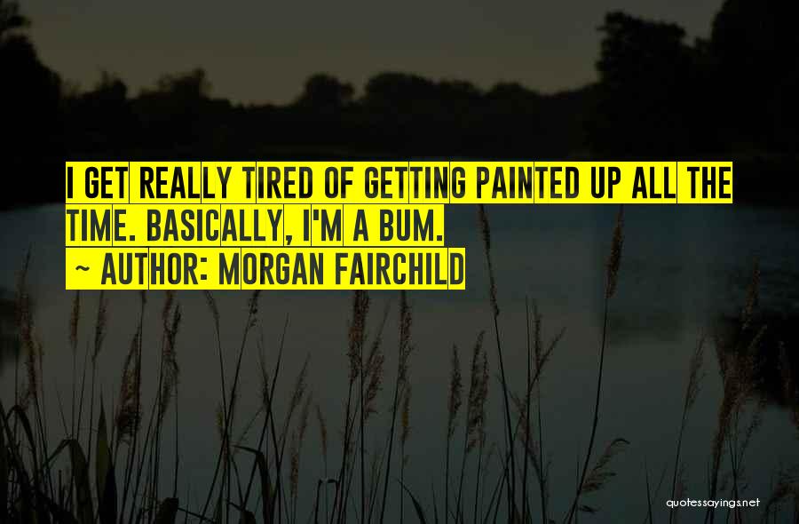 Morgan Fairchild Quotes: I Get Really Tired Of Getting Painted Up All The Time. Basically, I'm A Bum.