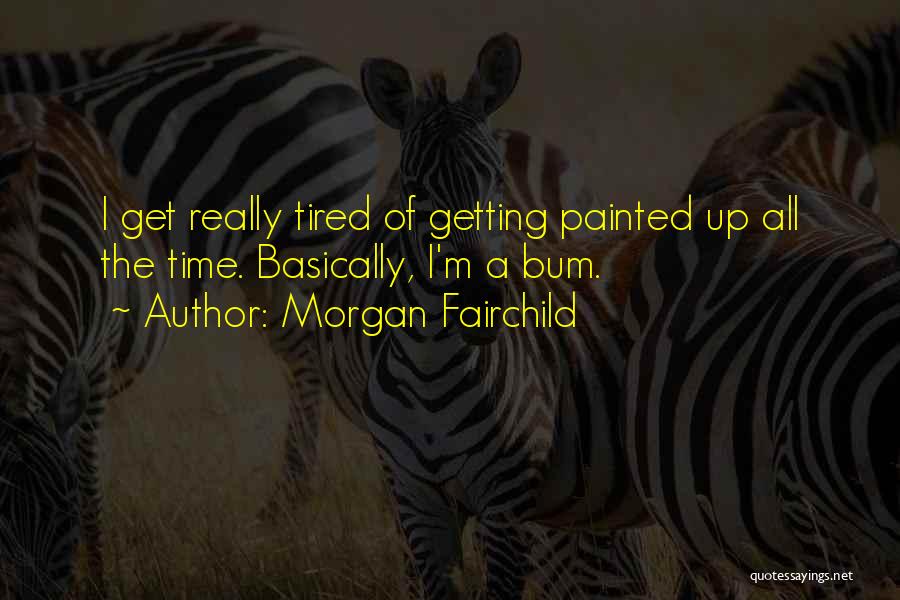 Morgan Fairchild Quotes: I Get Really Tired Of Getting Painted Up All The Time. Basically, I'm A Bum.