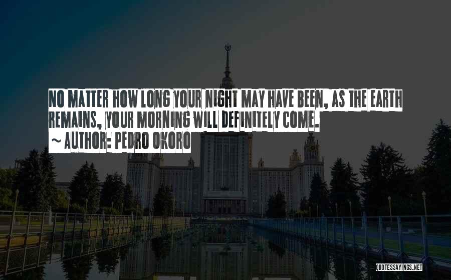 Pedro Okoro Quotes: No Matter How Long Your Night May Have Been, As The Earth Remains, Your Morning Will Definitely Come.