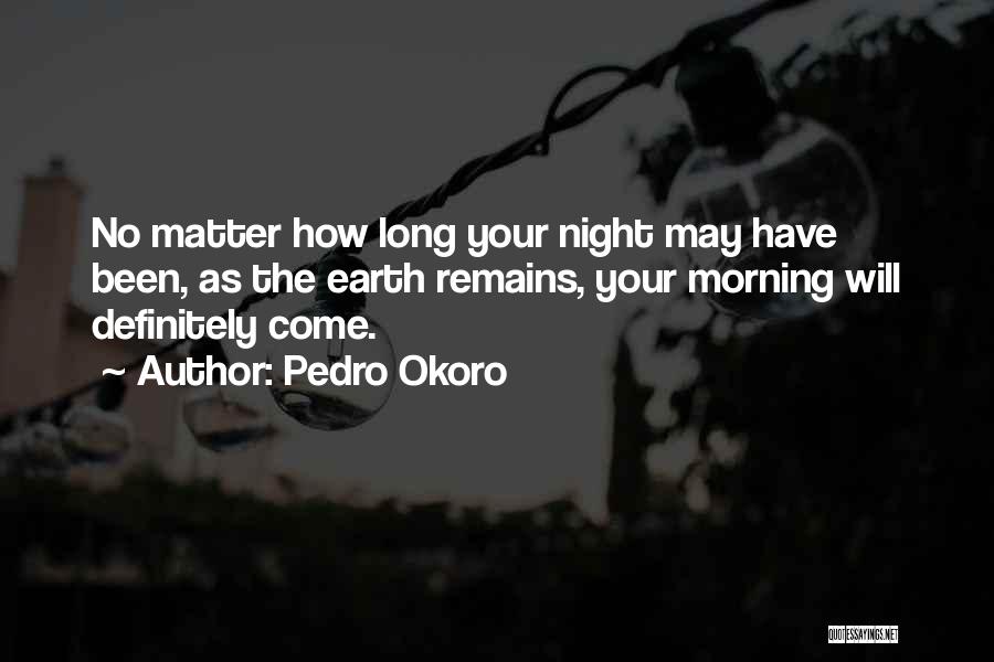Pedro Okoro Quotes: No Matter How Long Your Night May Have Been, As The Earth Remains, Your Morning Will Definitely Come.
