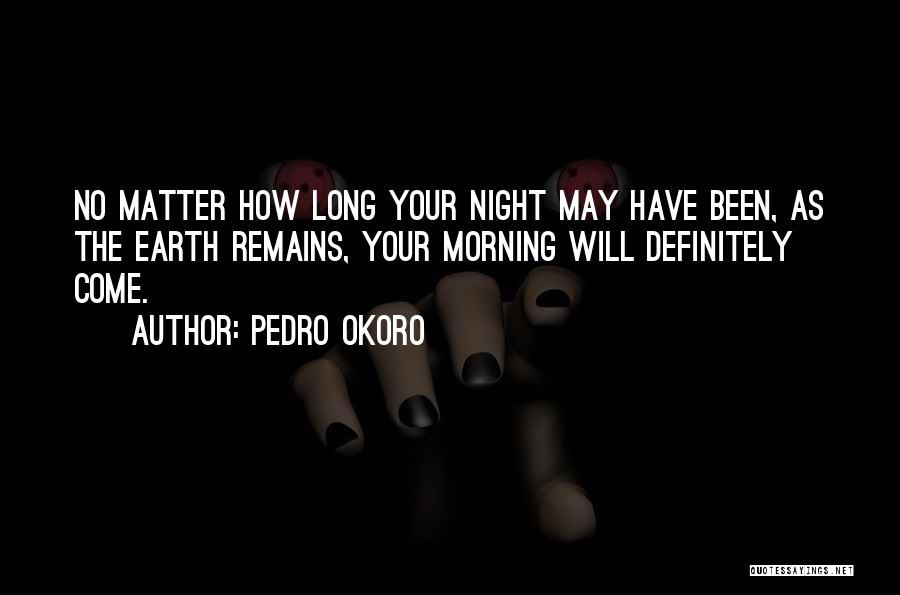 Pedro Okoro Quotes: No Matter How Long Your Night May Have Been, As The Earth Remains, Your Morning Will Definitely Come.