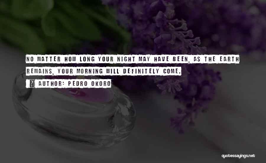 Pedro Okoro Quotes: No Matter How Long Your Night May Have Been, As The Earth Remains, Your Morning Will Definitely Come.