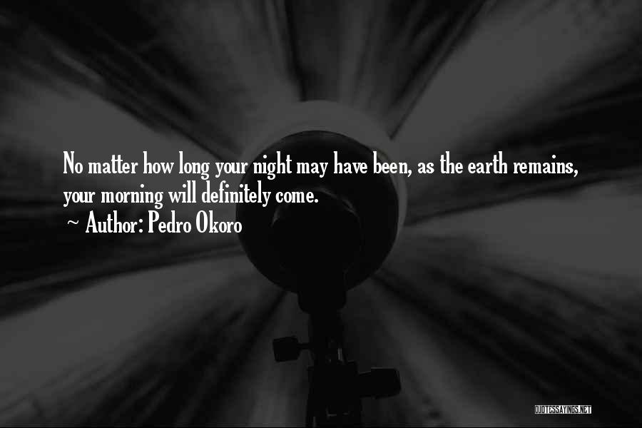 Pedro Okoro Quotes: No Matter How Long Your Night May Have Been, As The Earth Remains, Your Morning Will Definitely Come.