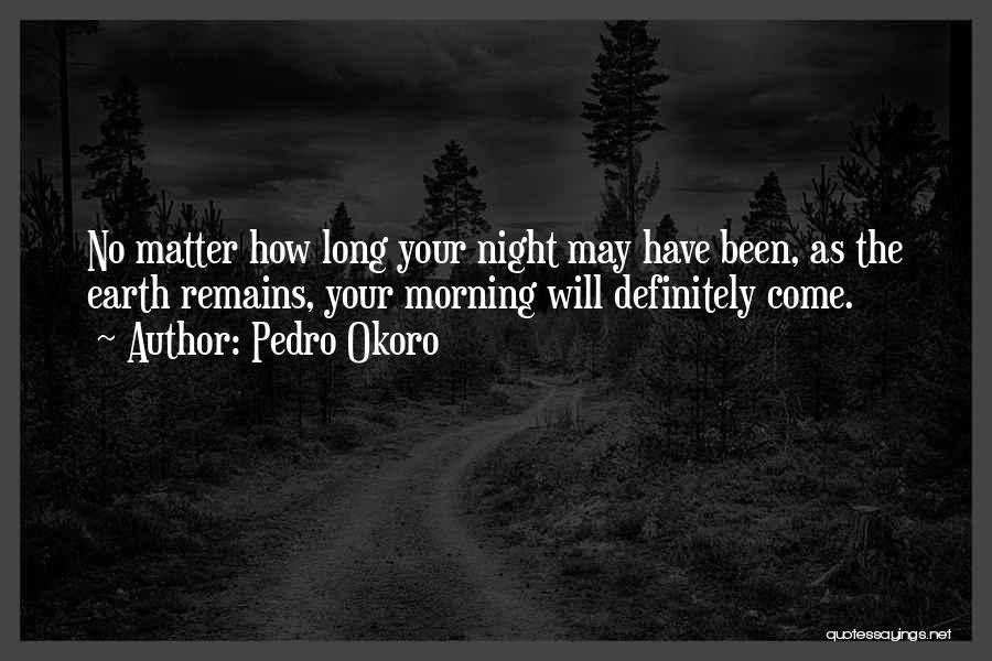 Pedro Okoro Quotes: No Matter How Long Your Night May Have Been, As The Earth Remains, Your Morning Will Definitely Come.