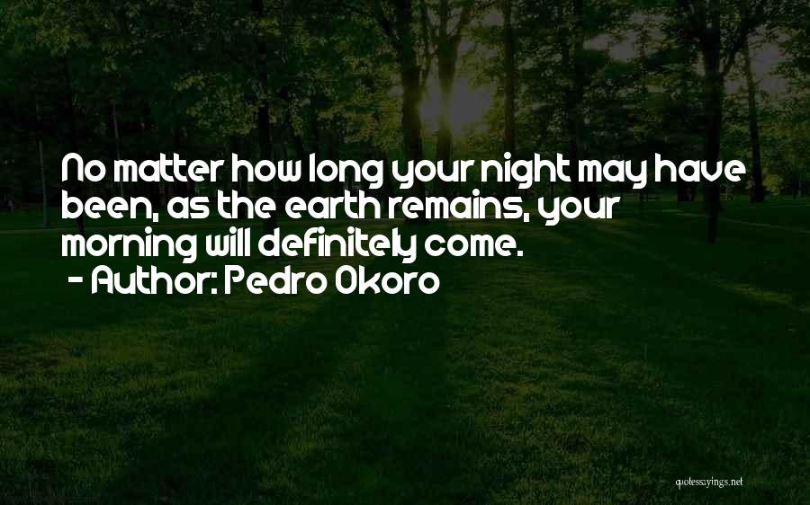 Pedro Okoro Quotes: No Matter How Long Your Night May Have Been, As The Earth Remains, Your Morning Will Definitely Come.