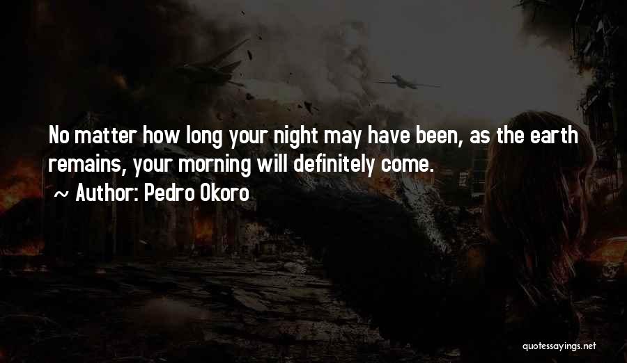 Pedro Okoro Quotes: No Matter How Long Your Night May Have Been, As The Earth Remains, Your Morning Will Definitely Come.