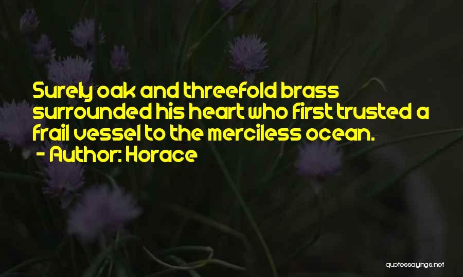Horace Quotes: Surely Oak And Threefold Brass Surrounded His Heart Who First Trusted A Frail Vessel To The Merciless Ocean.