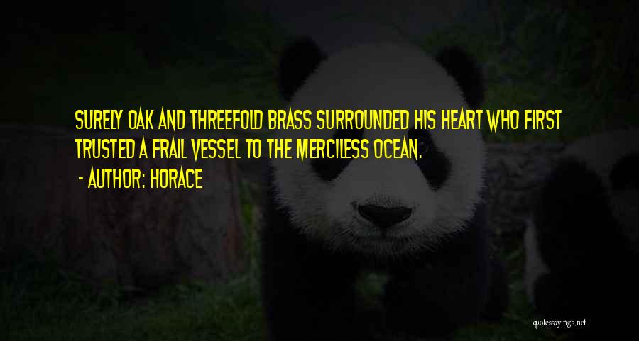Horace Quotes: Surely Oak And Threefold Brass Surrounded His Heart Who First Trusted A Frail Vessel To The Merciless Ocean.