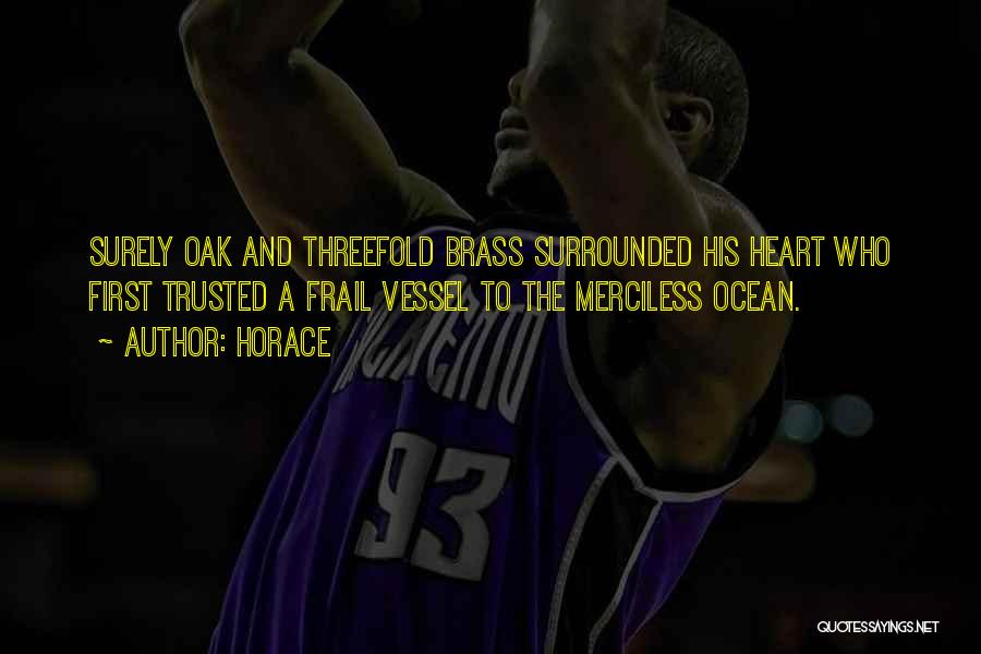 Horace Quotes: Surely Oak And Threefold Brass Surrounded His Heart Who First Trusted A Frail Vessel To The Merciless Ocean.