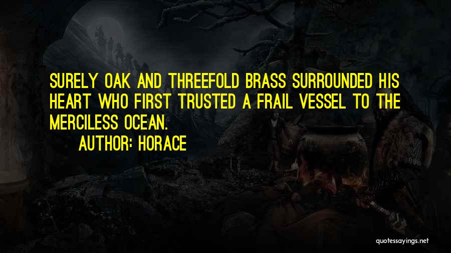 Horace Quotes: Surely Oak And Threefold Brass Surrounded His Heart Who First Trusted A Frail Vessel To The Merciless Ocean.