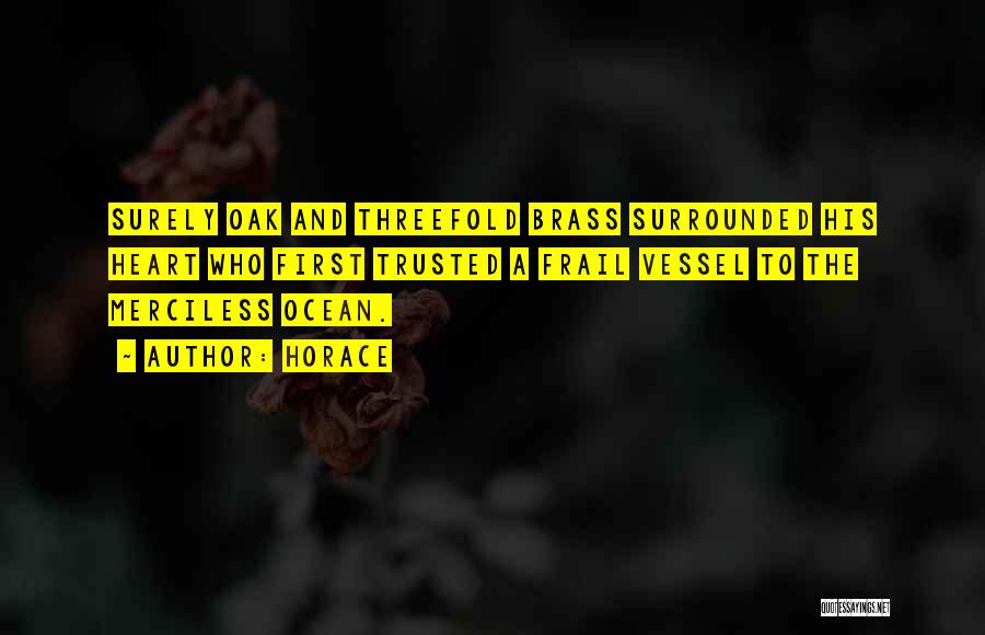 Horace Quotes: Surely Oak And Threefold Brass Surrounded His Heart Who First Trusted A Frail Vessel To The Merciless Ocean.