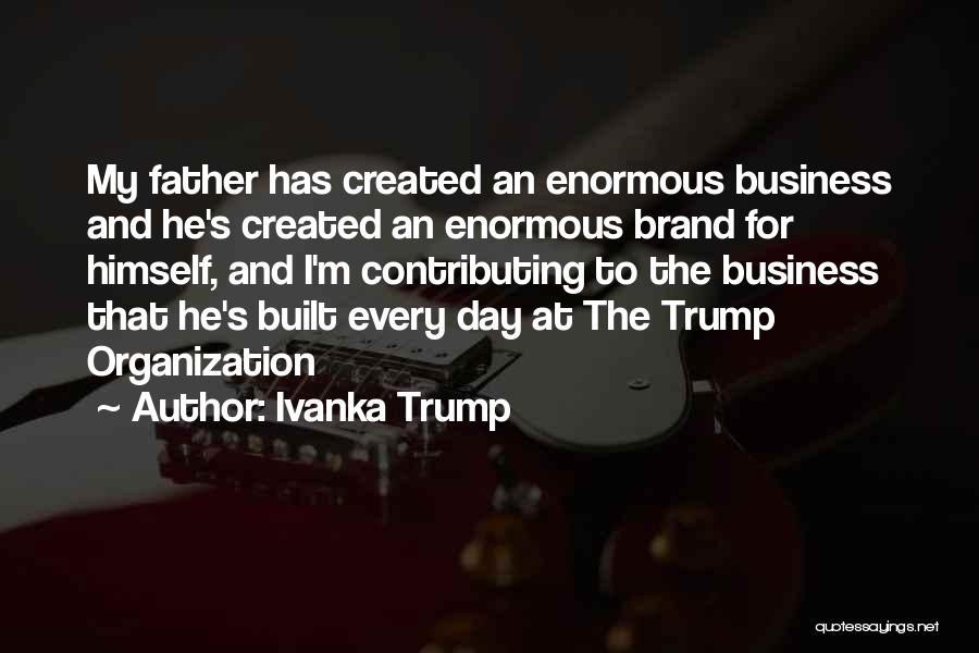 Ivanka Trump Quotes: My Father Has Created An Enormous Business And He's Created An Enormous Brand For Himself, And I'm Contributing To The