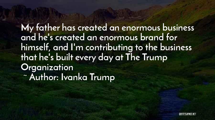 Ivanka Trump Quotes: My Father Has Created An Enormous Business And He's Created An Enormous Brand For Himself, And I'm Contributing To The