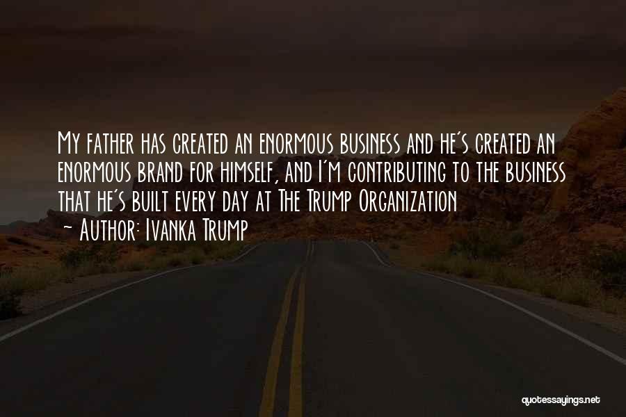 Ivanka Trump Quotes: My Father Has Created An Enormous Business And He's Created An Enormous Brand For Himself, And I'm Contributing To The