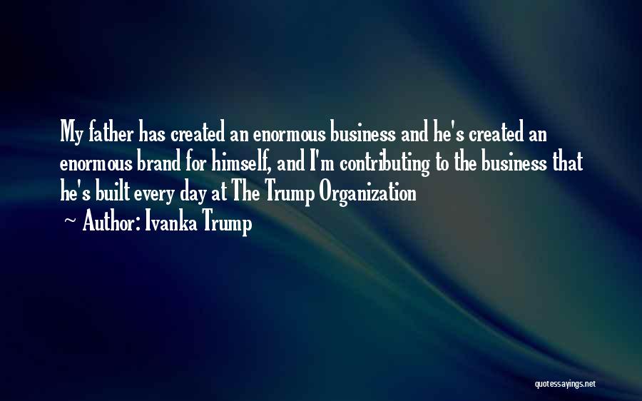 Ivanka Trump Quotes: My Father Has Created An Enormous Business And He's Created An Enormous Brand For Himself, And I'm Contributing To The