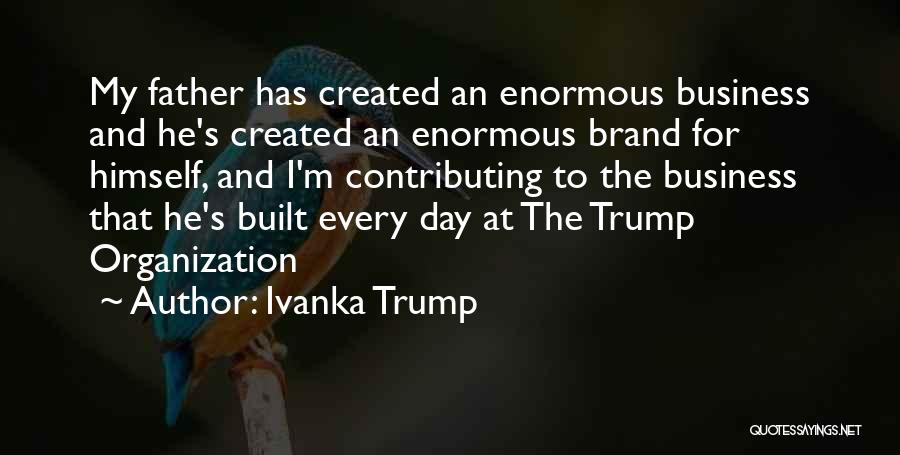 Ivanka Trump Quotes: My Father Has Created An Enormous Business And He's Created An Enormous Brand For Himself, And I'm Contributing To The