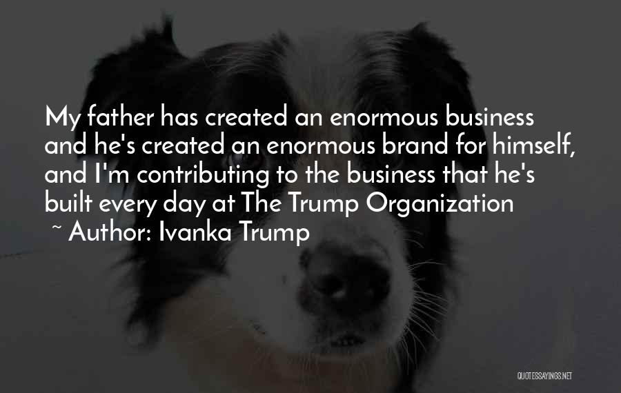 Ivanka Trump Quotes: My Father Has Created An Enormous Business And He's Created An Enormous Brand For Himself, And I'm Contributing To The