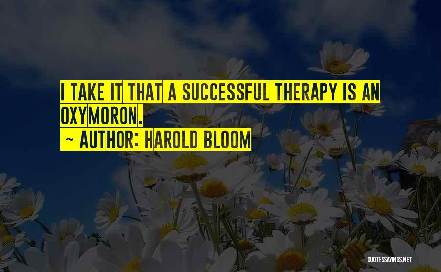 Harold Bloom Quotes: I Take It That A Successful Therapy Is An Oxymoron.