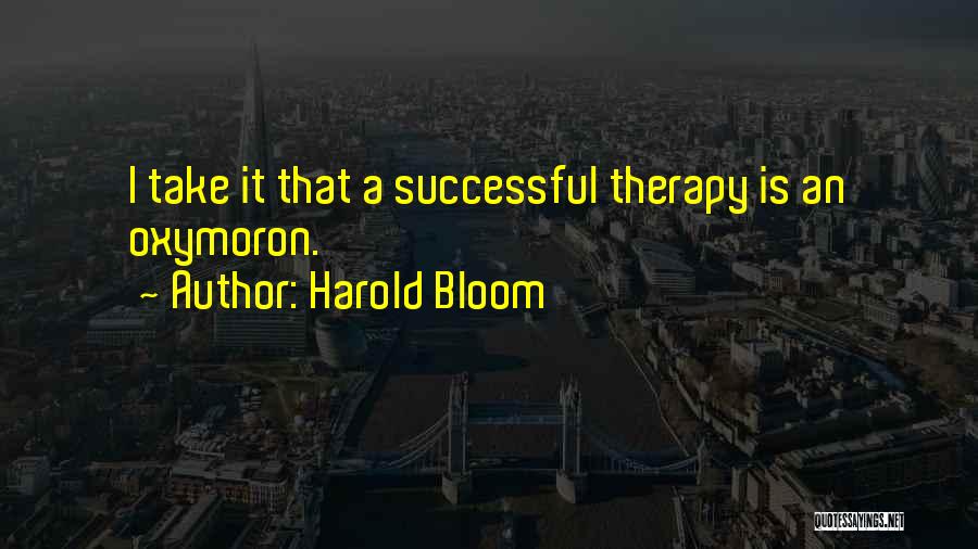 Harold Bloom Quotes: I Take It That A Successful Therapy Is An Oxymoron.