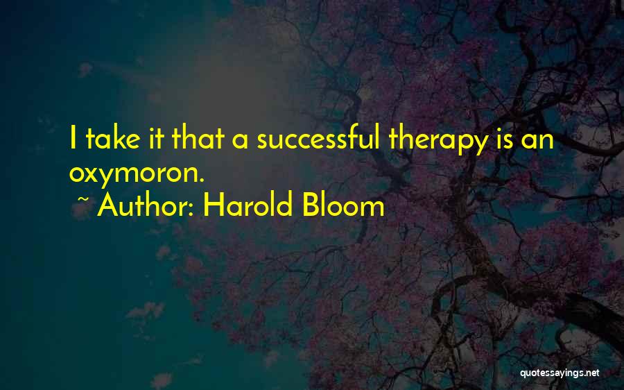 Harold Bloom Quotes: I Take It That A Successful Therapy Is An Oxymoron.