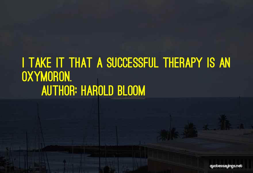 Harold Bloom Quotes: I Take It That A Successful Therapy Is An Oxymoron.