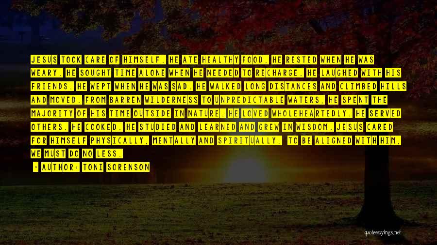 Toni Sorenson Quotes: Jesus Took Care Of Himself. He Ate Healthy Food. He Rested When He Was Weary. He Sought Time Alone When