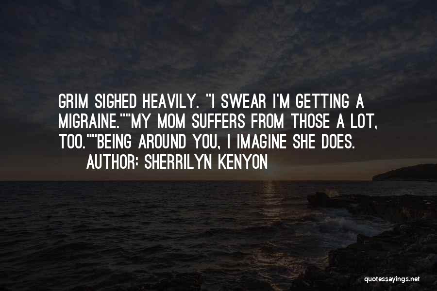Sherrilyn Kenyon Quotes: Grim Sighed Heavily. I Swear I'm Getting A Migraine.my Mom Suffers From Those A Lot, Too.being Around You, I Imagine
