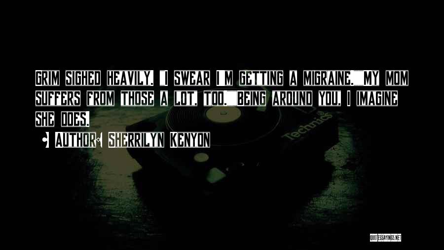 Sherrilyn Kenyon Quotes: Grim Sighed Heavily. I Swear I'm Getting A Migraine.my Mom Suffers From Those A Lot, Too.being Around You, I Imagine