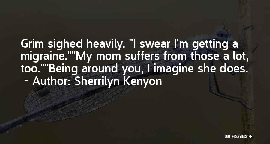 Sherrilyn Kenyon Quotes: Grim Sighed Heavily. I Swear I'm Getting A Migraine.my Mom Suffers From Those A Lot, Too.being Around You, I Imagine
