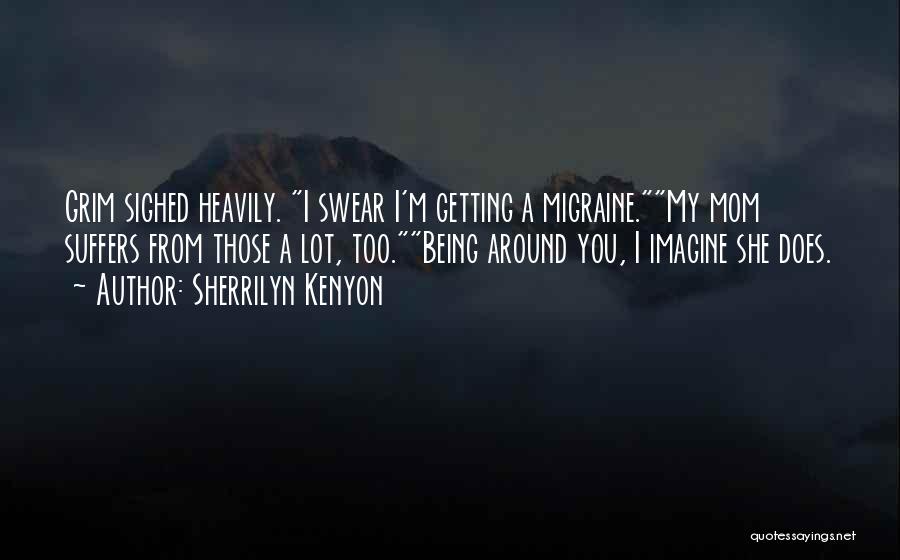 Sherrilyn Kenyon Quotes: Grim Sighed Heavily. I Swear I'm Getting A Migraine.my Mom Suffers From Those A Lot, Too.being Around You, I Imagine