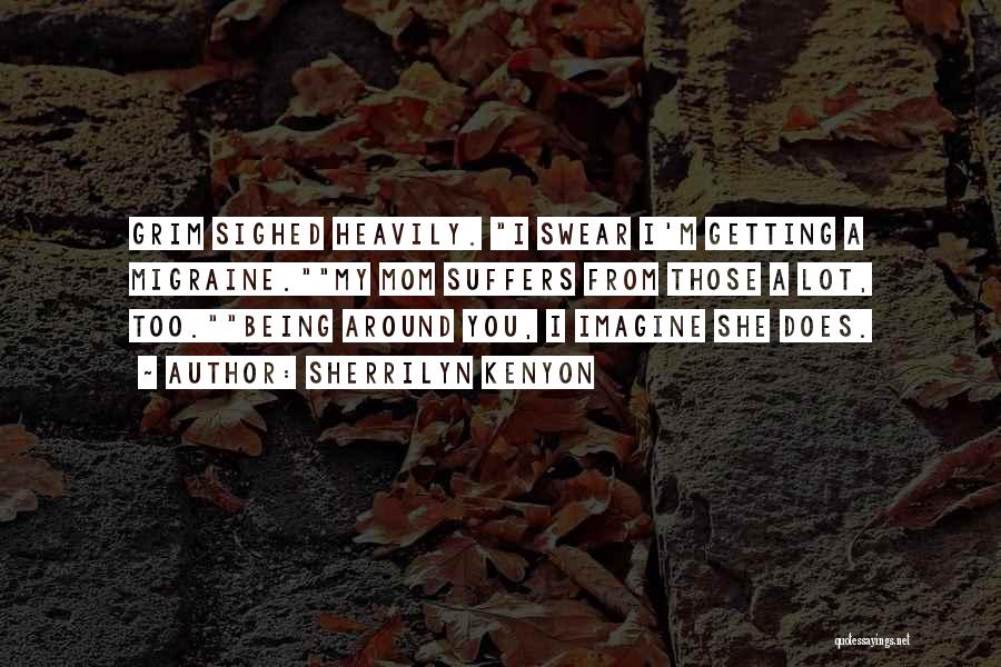 Sherrilyn Kenyon Quotes: Grim Sighed Heavily. I Swear I'm Getting A Migraine.my Mom Suffers From Those A Lot, Too.being Around You, I Imagine