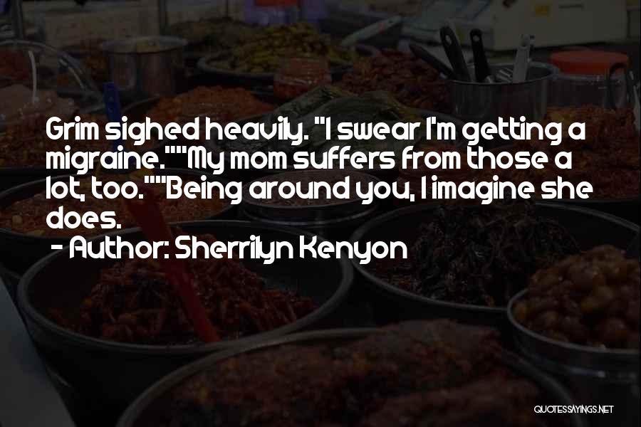 Sherrilyn Kenyon Quotes: Grim Sighed Heavily. I Swear I'm Getting A Migraine.my Mom Suffers From Those A Lot, Too.being Around You, I Imagine
