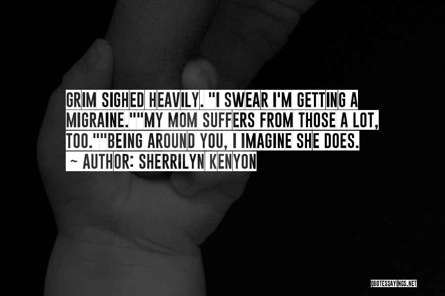 Sherrilyn Kenyon Quotes: Grim Sighed Heavily. I Swear I'm Getting A Migraine.my Mom Suffers From Those A Lot, Too.being Around You, I Imagine