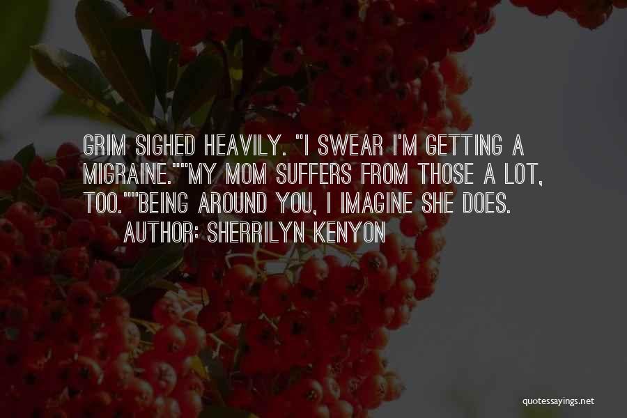 Sherrilyn Kenyon Quotes: Grim Sighed Heavily. I Swear I'm Getting A Migraine.my Mom Suffers From Those A Lot, Too.being Around You, I Imagine