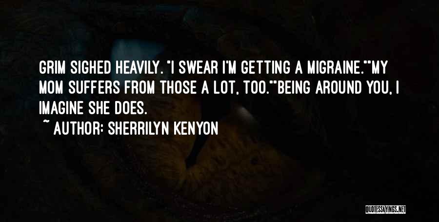 Sherrilyn Kenyon Quotes: Grim Sighed Heavily. I Swear I'm Getting A Migraine.my Mom Suffers From Those A Lot, Too.being Around You, I Imagine